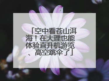 空中看苍山洱海！在大理也能体验直升机游览、高空跳伞了