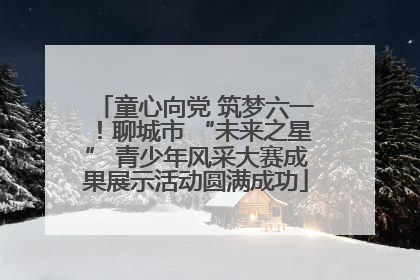 童心向党 筑梦六一！聊城市 “未来之星” 青少年风采大赛成果展示活动圆满成功