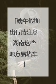 端午假期出行请注意 湖南这些地方易堵车