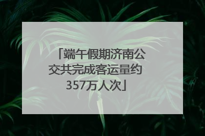 端午假期济南公交共完成客运量约357万人次