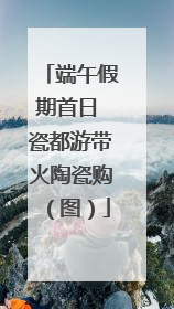 端午假期首日 瓷都游带火陶瓷购（图）