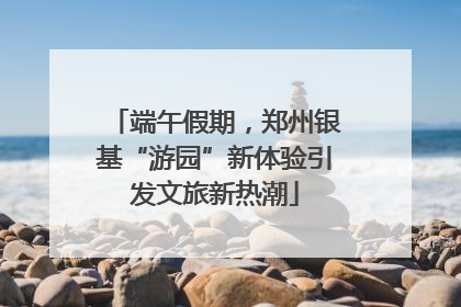 端午假期，郑州银基“游园”新体验引发文旅新热潮
