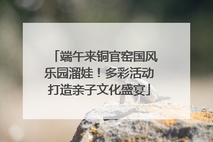 端午来铜官窑国风乐园溜娃！多彩活动打造亲子文化盛宴