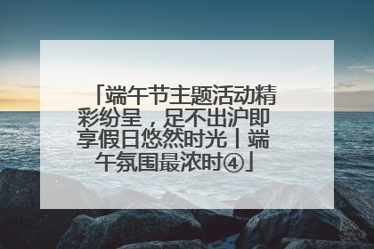 端午节主题活动精彩纷呈，足不出沪即享假日悠然时光丨端午氛围最浓时④