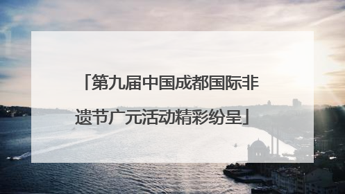 第九届中国成都国际非遗节广元活动精彩纷呈