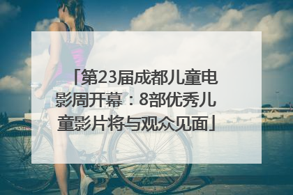 第23届成都儿童电影周开幕：8部优秀儿童影片将与观众见面