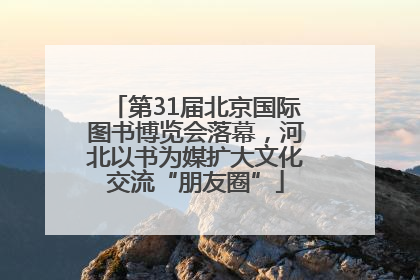 第31届北京国际图书博览会落幕，河北以书为媒扩大文化交流“朋友圈”