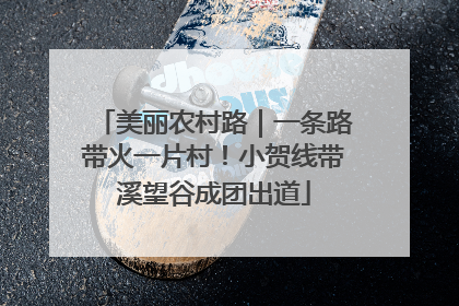 美丽农村路｜一条路带火一片村！小贺线带溪望谷成团出道