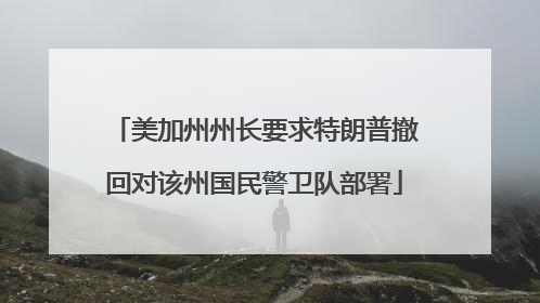 美加州州长要求特朗普撤回对该州国民警卫队部署