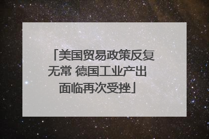美国贸易政策反复无常 德国工业产出面临再次受挫