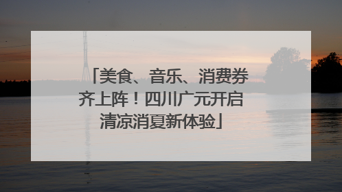 美食、音乐、消费券齐上阵！四川广元开启清凉消夏新体验