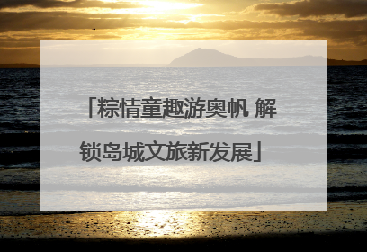 粽情童趣游奥帆 解锁岛城文旅新发展