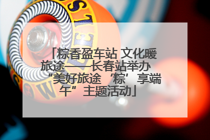 粽香盈车站 文化暖旅途——长春站举办 “美好旅途‘粽’享端午”主题活动