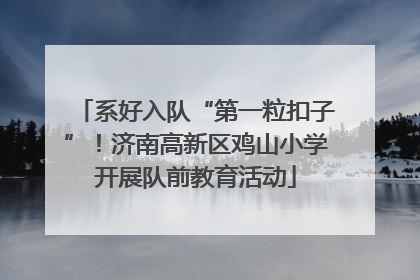 系好入队“第一粒扣子”！济南高新区鸡山小学开展队前教育活动