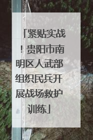 紧贴实战！贵阳市南明区人武部组织民兵开展战场救护训练