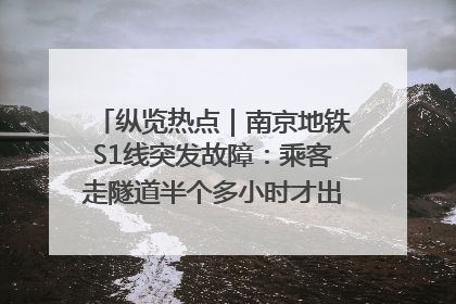 纵览热点｜南京地铁S1线突发故障：乘客走隧道半个多小时才出站，地铁方称造成误机会解决处理