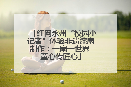 红网永州“校园小记者”体验非遗漆扇制作：一扇一世界 童心传匠心