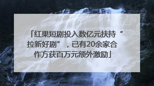 红果短剧投入数亿元扶持“拉新好剧”，已有20余家合作方获百万元额外激励