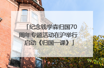 纪念钱学森归国70周年专题活动在沪举行 启动《归国一课》