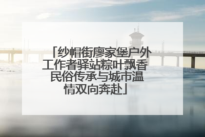 纱帽街廖家堡户外工作者驿站粽叶飘香 民俗传承与城市温情双向奔赴