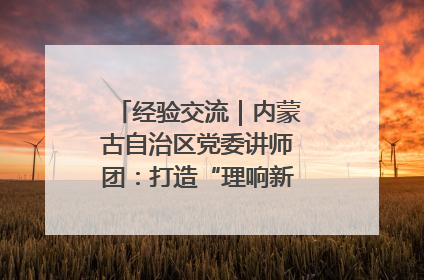 经验交流｜内蒙古自治区党委讲师团：打造“理响新征程”宣讲品牌