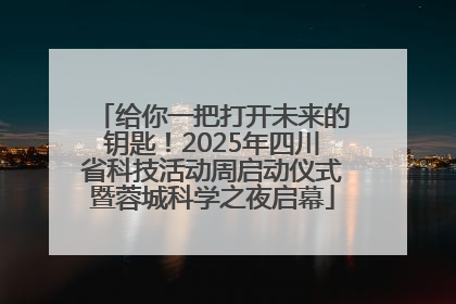 给你一把打开未来的钥匙！2025年四川省科技活动周启动仪式暨蓉城科学之夜启幕
