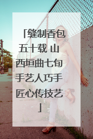 缝制香包五十载 山西垣曲七旬手艺人巧手匠心传技艺