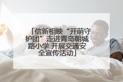 信新相映“开萌守护团”走进青岛朝城路小学 开展交通安全宣传活动
