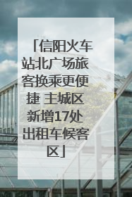 信阳火车站北广场旅客换乘更便捷 主城区新增17处出租车候客区