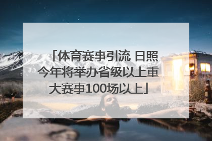 体育赛事引流 日照今年将举办省级以上重大赛事100场以上