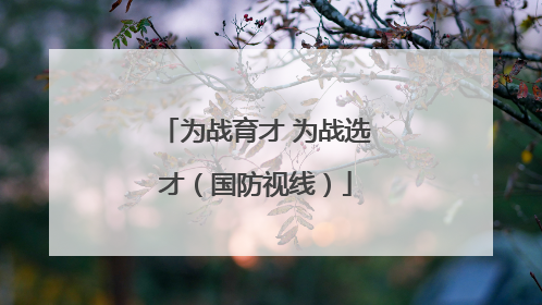 为战育才 为战选才（国防视线）