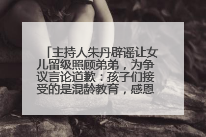 主持人朱丹辟谣让女儿留级照顾弟弟，为争议言论道歉：孩子们接受的是混龄教育，感恩每一条批评