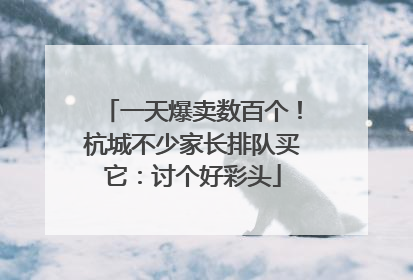 一天爆卖数百个！杭城不少家长排队买它：讨个好彩头