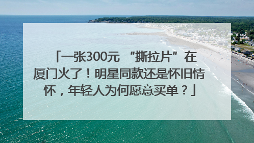 一张300元 “撕拉片”在厦门火了！明星同款还是怀旧情怀，年轻人为何愿意买单？