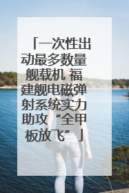 一次性出动最多数量舰载机 福建舰电磁弹射系统实力助攻“全甲板放飞”