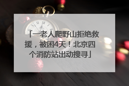 一老人爬野山拒绝救援，被困4天！北京四个消防站出动搜寻
