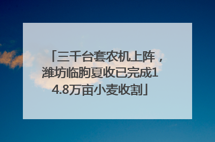 三千台套农机上阵，潍坊临朐夏收已完成14.8万亩小麦收割