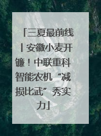 三夏最前线丨安徽小麦开镰！中联重科智能农机“减损比武”秀实力