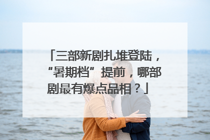 三部新剧扎堆登陆，“暑期档”提前，哪部剧最有爆点品相？