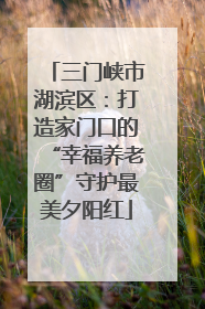 三门峡市湖滨区：打造家门口的“幸福养老圈”守护最美夕阳红