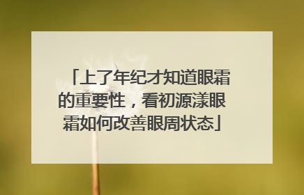 上了年纪才知道眼霜的重要性，看初源漾眼霜如何改善眼周状态