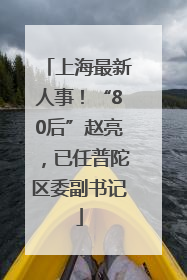 上海最新人事！“80后”赵亮，已任普陀区委副书记