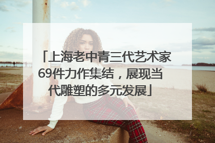 上海老中青三代艺术家69件力作集结，展现当代雕塑的多元发展