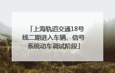 上海轨道交通18号线二期进入车辆、信号系统动车调试阶段