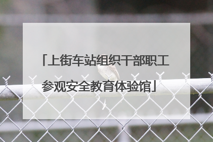上街车站组织干部职工参观安全教育体验馆