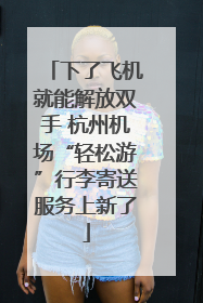 下了飞机就能解放双手 杭州机场“轻松游”行李寄送服务上新了