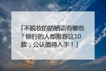不脱妆的防晒霜有哪些？懂行的人都推荐这10款，公认值得入手！