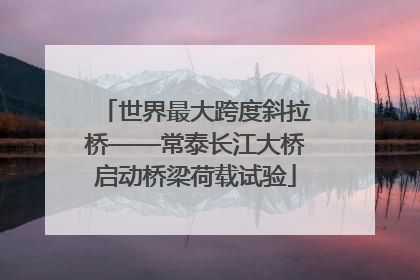 世界最大跨度斜拉桥——常泰长江大桥启动桥梁荷载试验