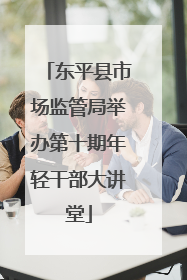 东平县市场监管局举办第十期年轻干部大讲堂