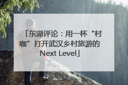 东湖评论：用一杯“村咖”打开武汉乡村旅游的Next Level
